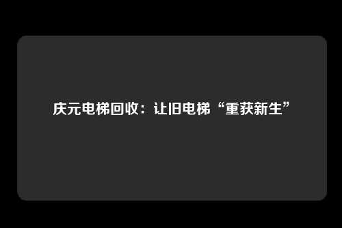 庆元电梯回收：让旧电梯“重获新生”