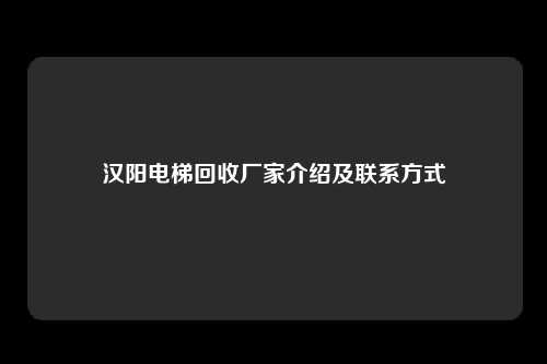 汉阳电梯回收厂家介绍及联系方式