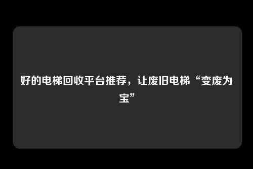 好的电梯回收平台推荐，让废旧电梯“变废为宝”