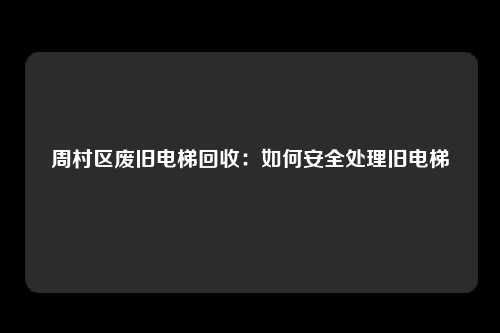 周村区废旧电梯回收：如何安全处理旧电梯