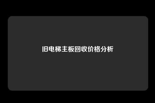 旧电梯主板回收价格分析