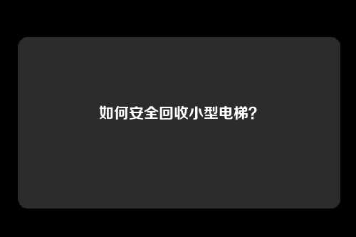 如何安全回收小型电梯？