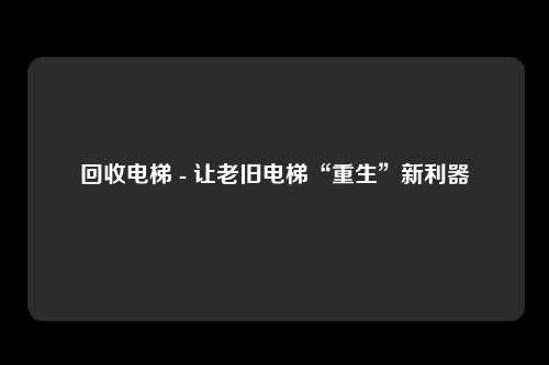 回收电梯 - 让老旧电梯“重生”新利器