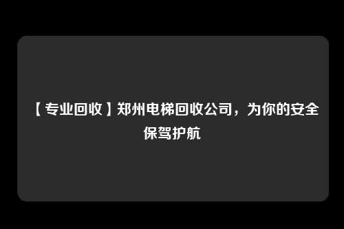 【专业回收】郑州电梯回收公司，为你的安全保驾护航