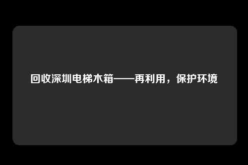 回收深圳电梯木箱——再利用，保护环境