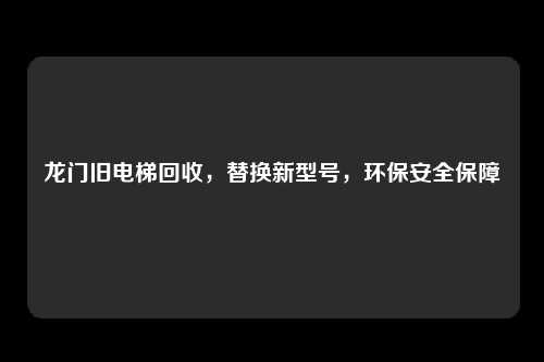 龙门旧电梯回收，替换新型号，环保安全保障