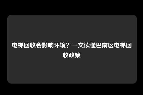 电梯回收会影响环境？一文读懂巴南区电梯回收政策