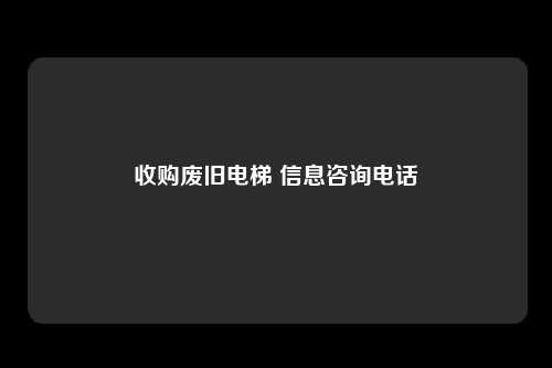 收购废旧电梯 信息咨询电话