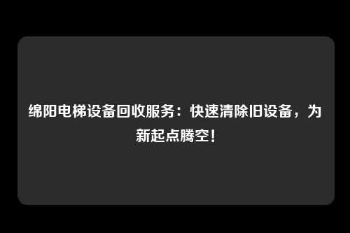 绵阳电梯设备回收服务：快速清除旧设备，为新起点腾空！