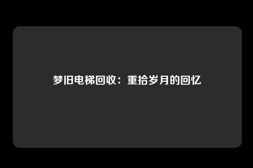 梦旧电梯回收：重拾岁月的回忆