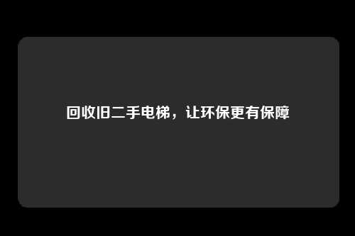回收旧二手电梯,让环保更有保障