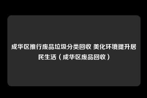 成华区推行废品垃圾分类回收 美化环境提升居民生活（成华区废品回收）