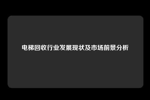 电梯回收行业发展现状及市场前景分析