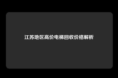 江苏地区高价电梯回收价格解析
