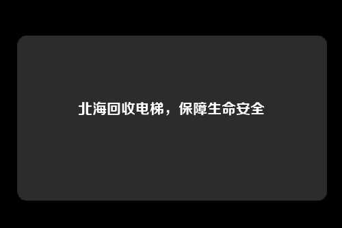 北海回收电梯，保障生命安全