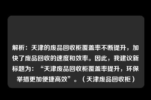 解析：天津的废品回收柜覆盖率不断提升，加快了废品回收的速度和效率。因此，我建议新标题为：“天津废品回收柜覆盖率提升，环保举措更加便捷高效”。（天津废品回收柜）