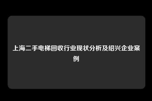 上海二手电梯回收行业现状分析及绍兴企业案例