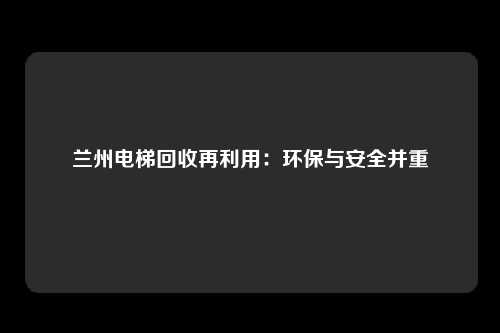兰州电梯回收再利用：环保与安全并重