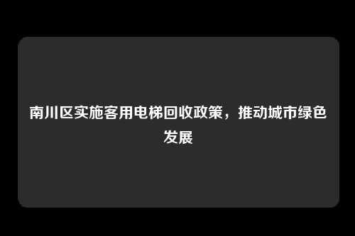 南川区实施客用电梯回收政策，推动城市绿色发展