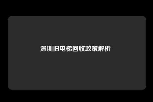 深圳旧电梯回收政策解析 