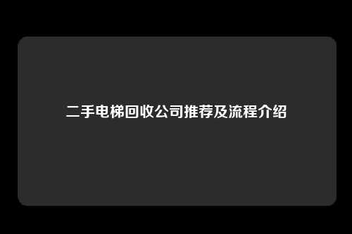 二手电梯回收公司推荐及流程介绍