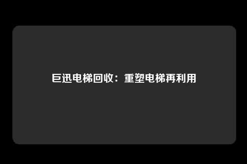 巨迅电梯回收：重塑电梯再利用