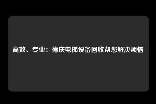 高效、专业：德庆电梯设备回收帮您解决烦恼