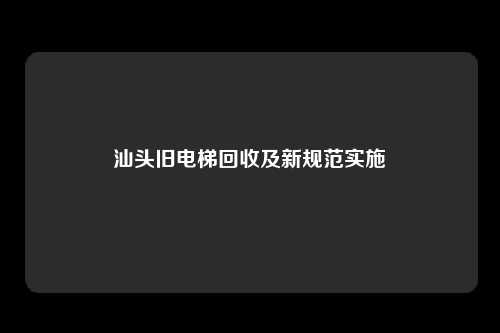 汕头旧电梯回收及新规范实施
