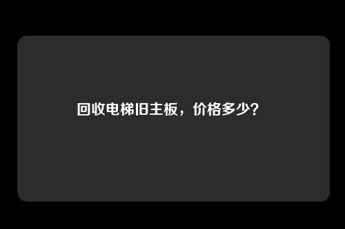 回收电梯旧主板，价格多少？ 