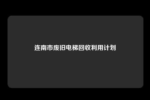 连南市废旧电梯回收利用计划