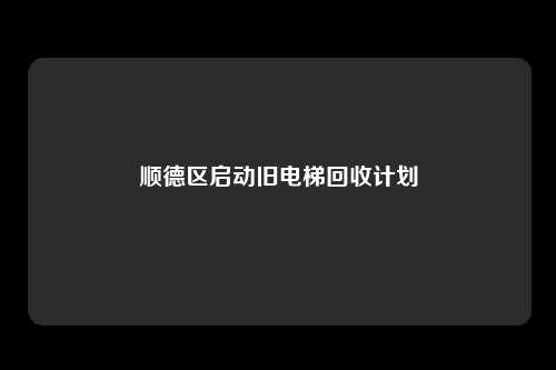 顺德区启动旧电梯回收计划