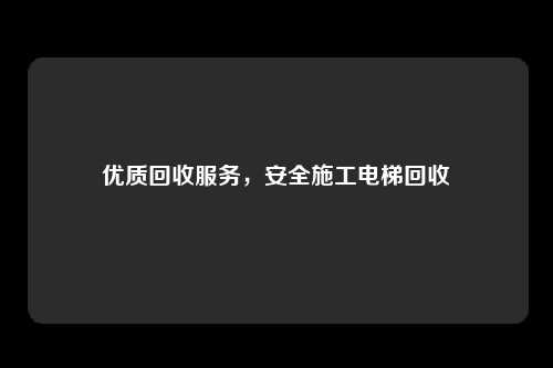 优质回收服务，安全施工电梯回收