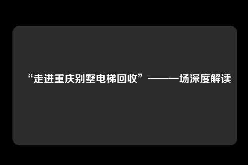 “走进重庆别墅电梯回收”——一场深度解读