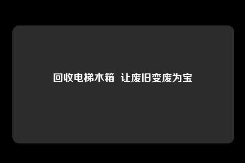 回收电梯木箱  让废旧变废为宝