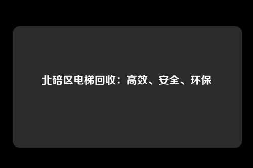 北碚区电梯回收：高效、安全、环保