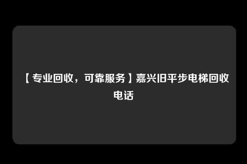 【专业回收，可靠服务】嘉兴旧平步电梯回收电话