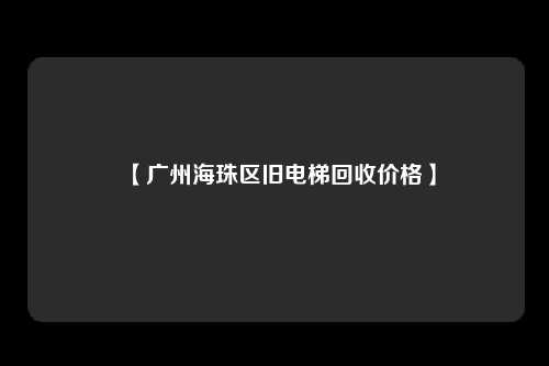 【广州海珠区旧电梯回收价格】