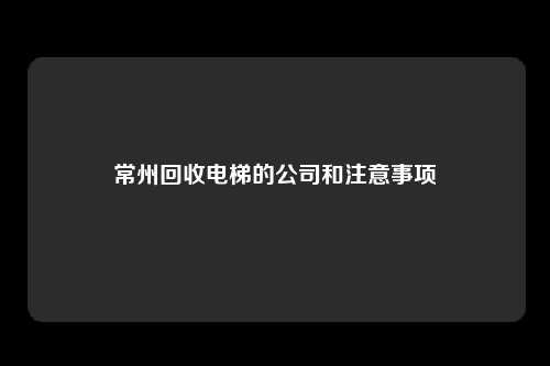 常州回收电梯的公司和注意事项