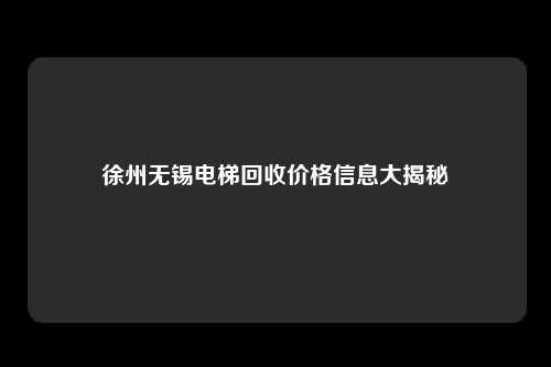 徐州无锡电梯回收价格信息大揭秘