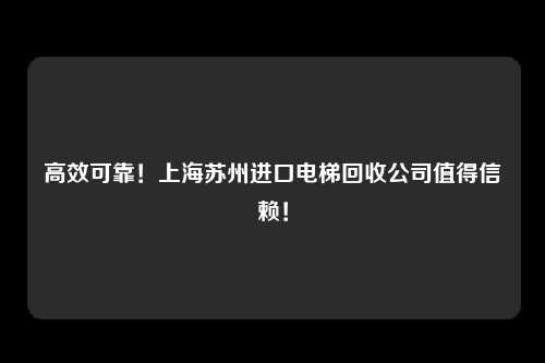 高效可靠！上海苏州进口电梯回收公司值得信赖！