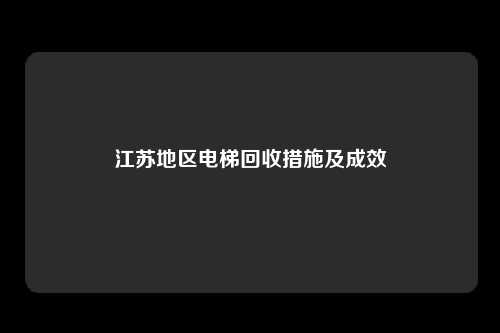 江苏地区电梯回收措施及成效