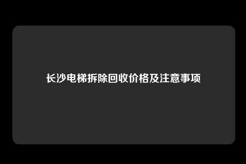 长沙电梯拆除回收价格及注意事项