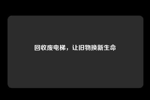 回收废电梯，让旧物换新生命