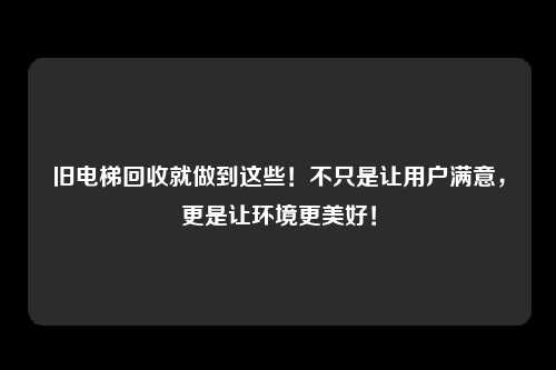 旧电梯回收就做到这些!不只是让用户满意,更是让环境更美好!