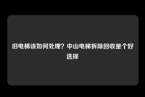 旧电梯该如何处理？中山电梯拆除回收是个好选择
