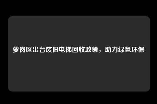 萝岗区出台废旧电梯回收政策，助力绿色环保