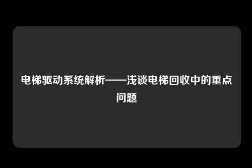 电梯驱动系统解析——浅谈电梯回收中的重点问题