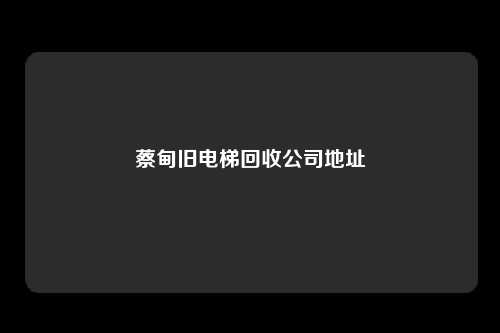 蔡甸旧电梯回收公司地址