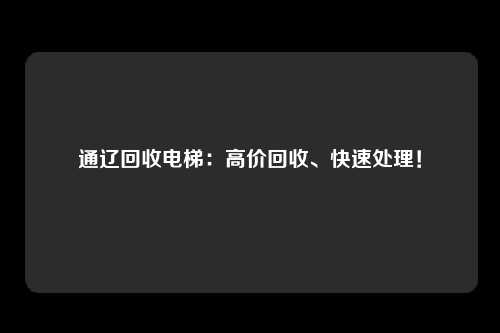 通辽回收电梯：高价回收、快速处理！