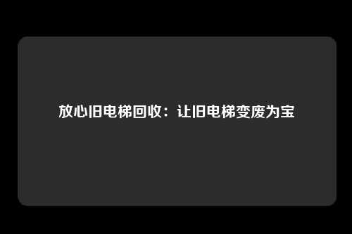 放心旧电梯回收：让旧电梯变废为宝